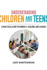 Understanding Children and Teens: A Practical Guide for Parents, Teachers and Coaches